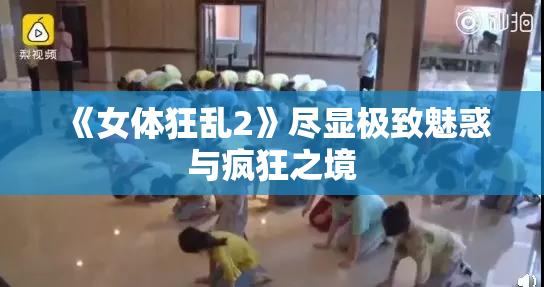 《女体狂乱2》尽显极致魅惑与疯狂之境