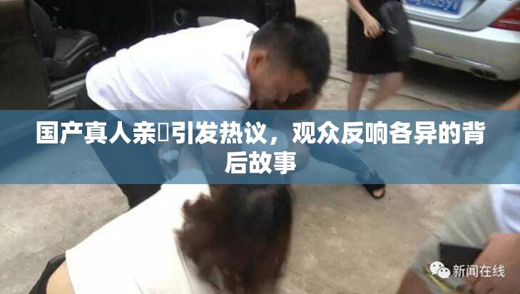 国产真人亲妺引发热议，观众反响各异的背后故事