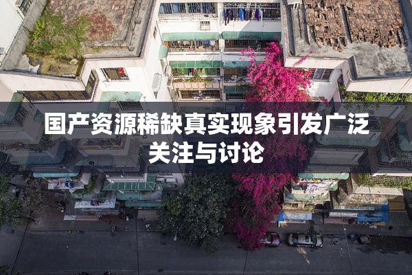 国产资源稀缺真实现象引发广泛关注与讨论