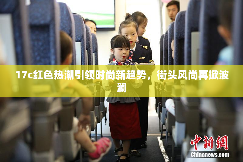 17c红色热潮引领时尚新趋势，街头风尚再掀波澜