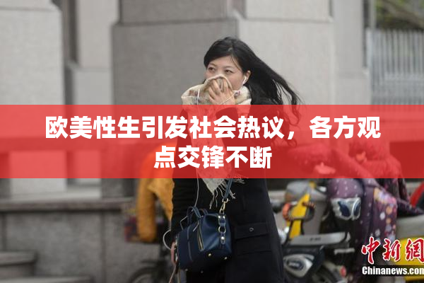 欧美性生引发社会热议，各方观点交锋不断