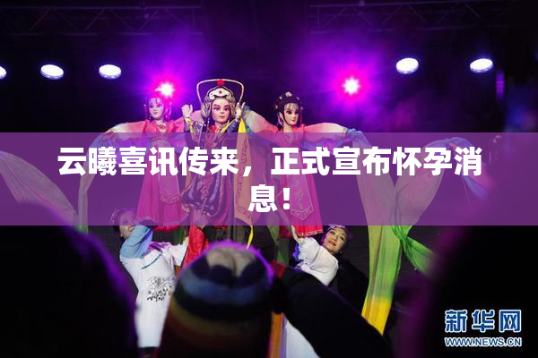 云曦喜讯传来，正式宣布怀孕消息！