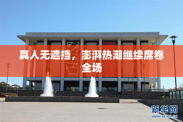 真人无遮挡，澎湃热潮继续席卷全场
