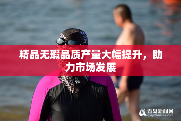 精品无瑕品质产量大幅提升，助力市场发展