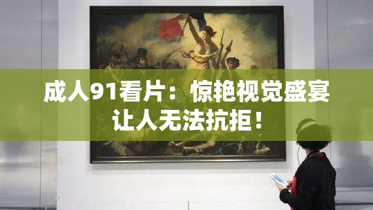 成人91看片：惊艳视觉盛宴让人无法抗拒！