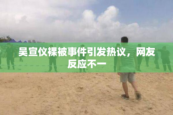 吴宣仪裸被事件引发热议，网友反应不一