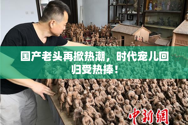 国产老头再掀热潮，时代宠儿回归受热捧！