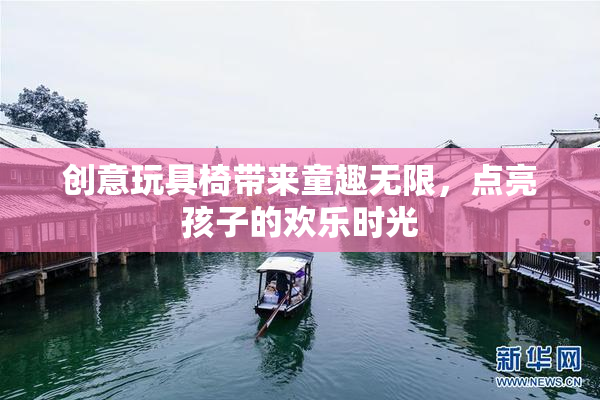 创意玩具椅带来童趣无限，点亮孩子的欢乐时光