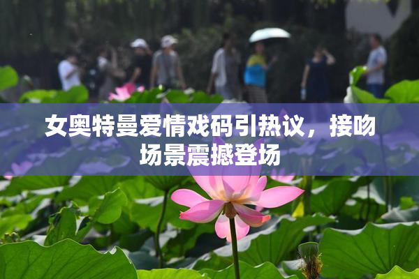 女奥特曼爱情戏码引热议，接吻场景震撼登场