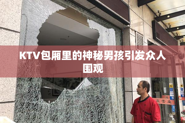 KTV包厢里的神秘男孩引发众人围观