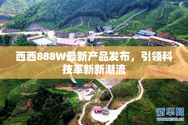西西888W最新产品发布，引领科技革新新潮流