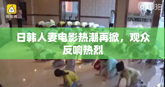 日韩人妻电影热潮再掀，观众反响热烈