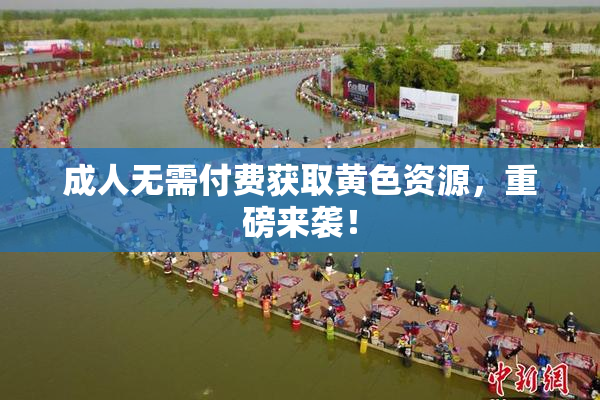 成人无需付费获取黄色资源，重磅来袭！