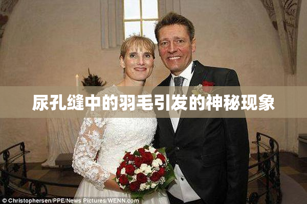尿孔缝中的羽毛引发的神秘现象