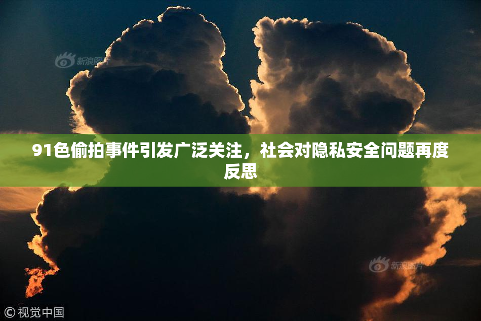 91色偷拍事件引发广泛关注，社会对隐私安全问题再度反思