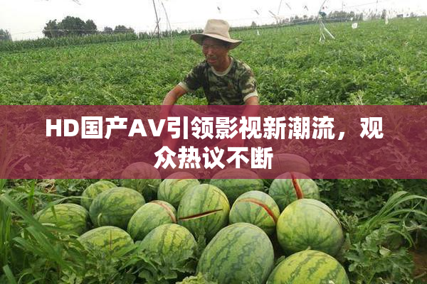 HD国产AV引领影视新潮流，观众热议不断