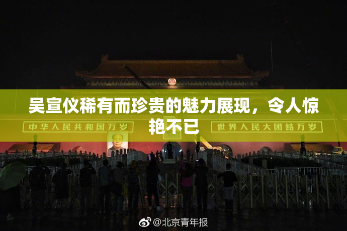 吴宣仪稀有而珍贵的魅力展现，令人惊艳不已