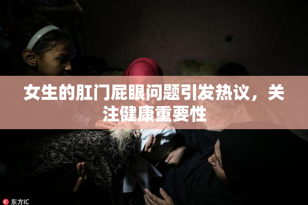 女生的肛门屁眼问题引发热议，关注健康重要性