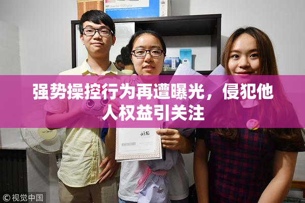 强势操控行为再遭曝光，侵犯他人权益引关注