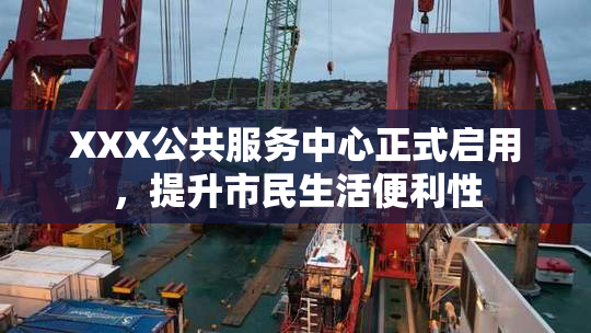 XXX公共服务中心正式启用，提升市民生活便利性