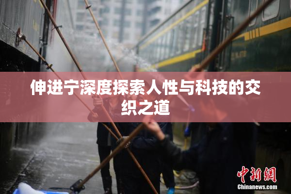 伸进宁深度探索人性与科技的交织之道