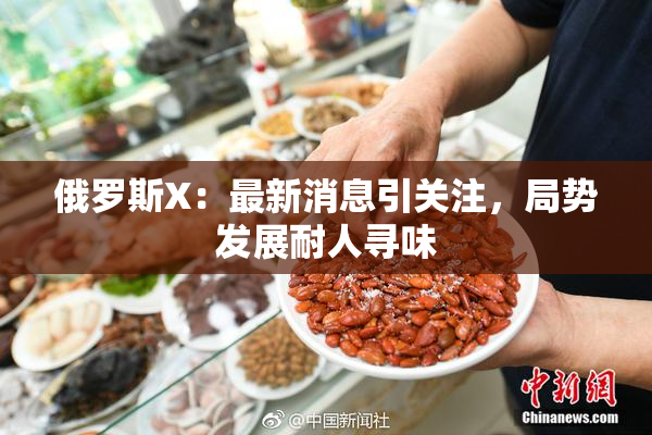 俄罗斯X：最新消息引关注，局势发展耐人寻味