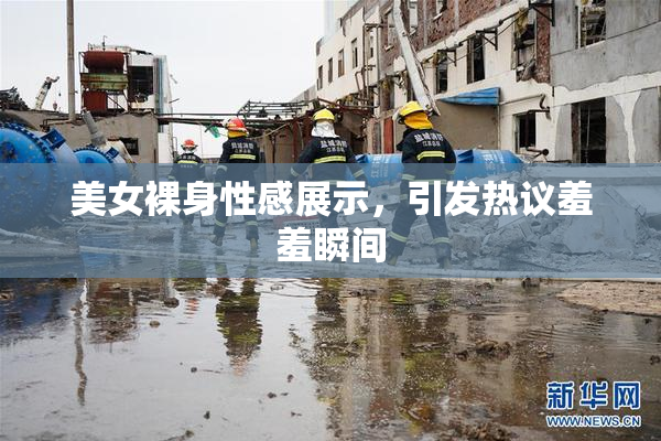 美女裸身性感展示，引发热议羞羞瞬间