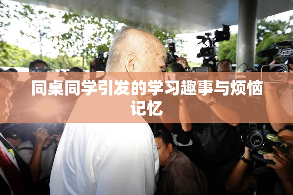 同桌同学引发的学习趣事与烦恼记忆