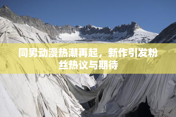 同男动漫热潮再起，新作引发粉丝热议与期待