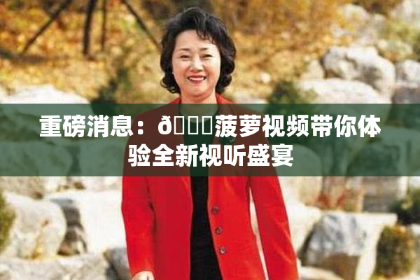 重磅消息：🍍菠萝视频带你体验全新视听盛宴