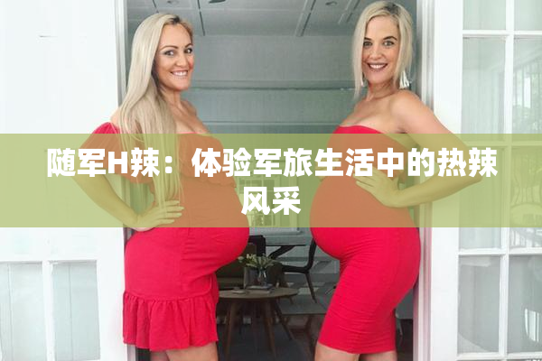 随军H辣：体验军旅生活中的热辣风采