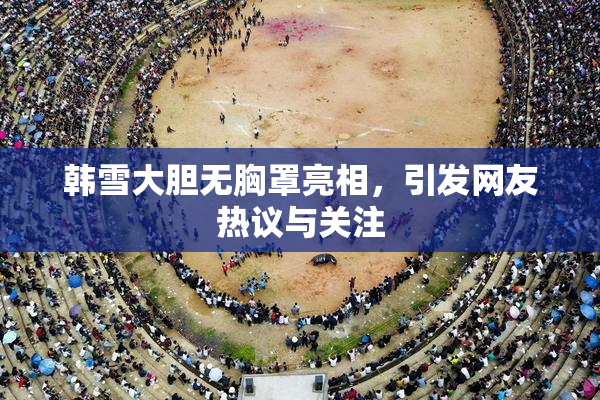 韩雪大胆无胸罩亮相，引发网友热议与关注
