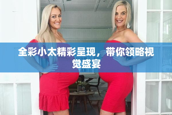 全彩小太精彩呈现，带你领略视觉盛宴