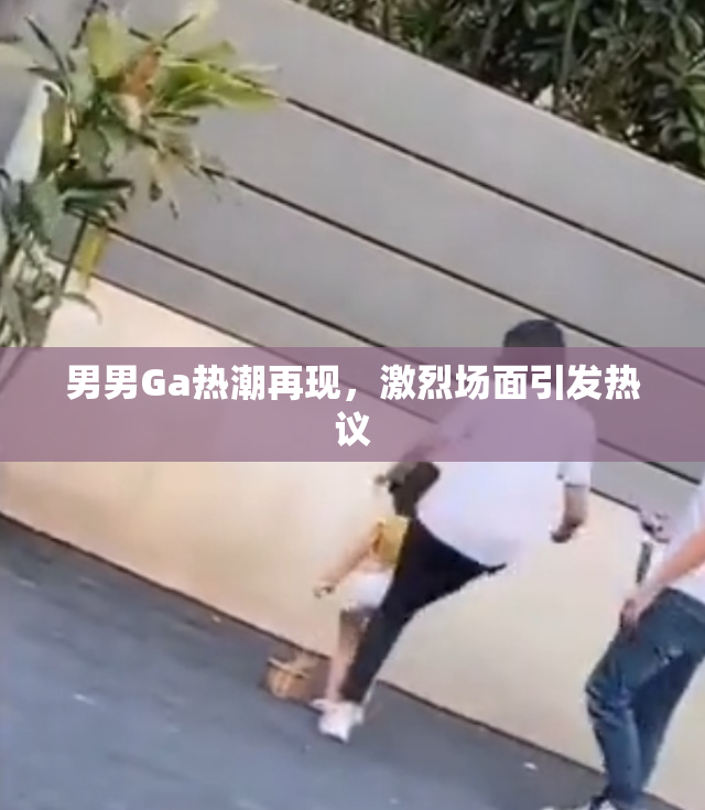 男男Ga热潮再现，激烈场面引发热议