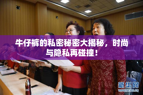 牛仔裤的私密秘密大揭秘，时尚与隐私再碰撞！