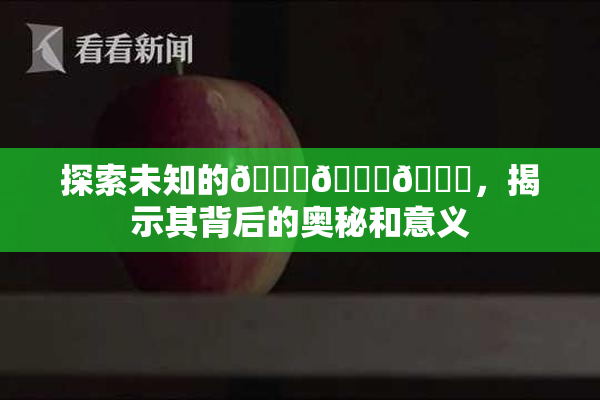 探索未知的🍆🍑🔞，揭示其背后的奥秘和意义