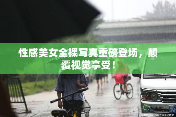 性感美女全裸写真重磅登场，颠覆视觉享受！