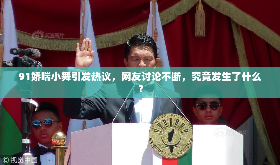 91娇喘小舞引发热议，网友讨论不断，究竟发生了什么？
