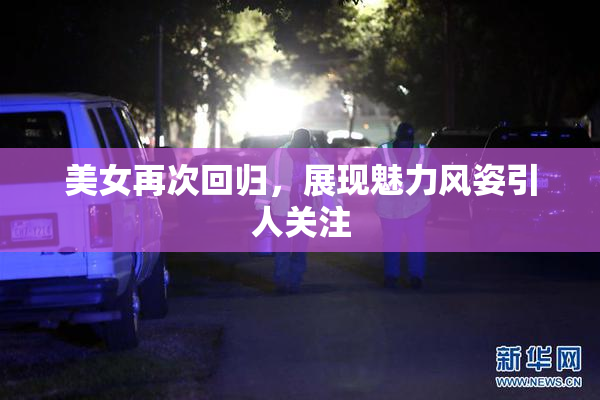 美女再次回归，展现魅力风姿引人关注