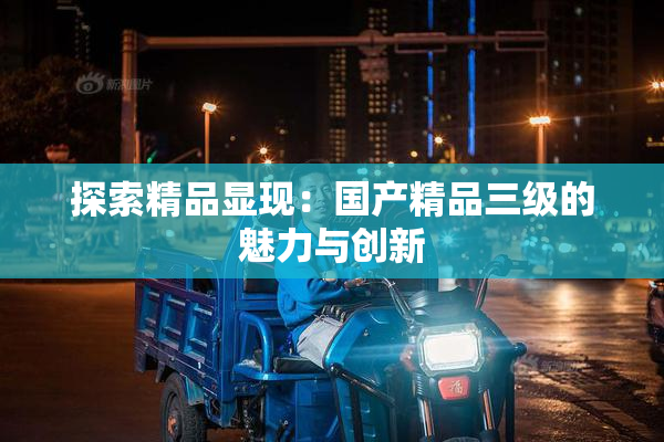 探索精品显现：国产精品三级的魅力与创新