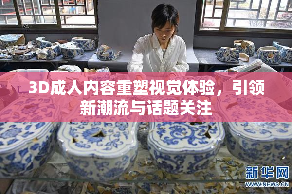 3D成人内容重塑视觉体验，引领新潮流与话题关注