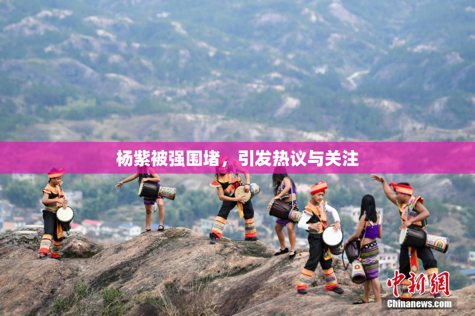 杨紫被强围堵，引发热议与关注