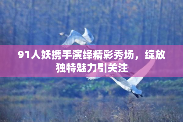 91人妖携手演绎精彩秀场，绽放独特魅力引关注