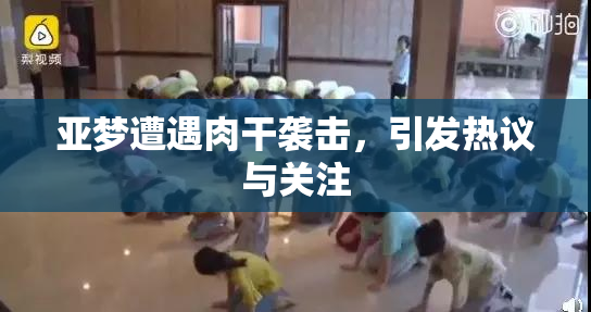亚梦遭遇肉干袭击，引发热议与关注