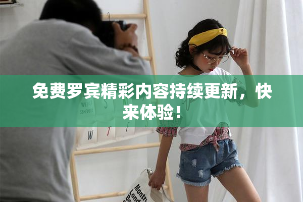 免费罗宾精彩内容持续更新，快来体验！