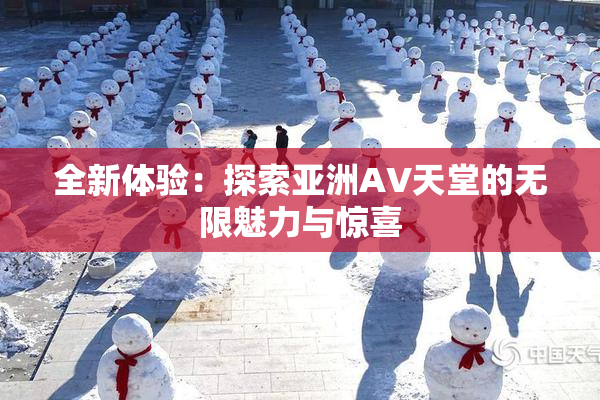 全新体验：探索亚洲AV天堂的无限魅力与惊喜