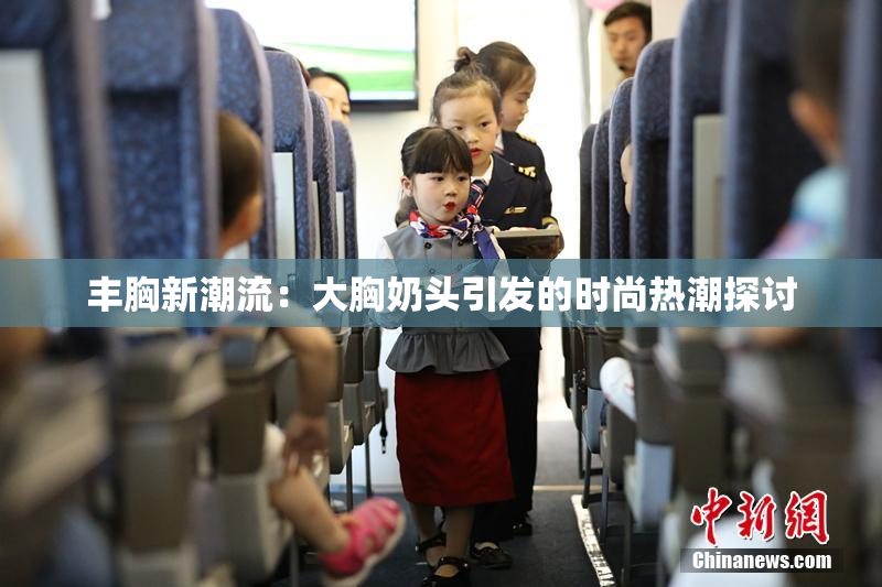 丰胸新潮流：大胸奶头引发的时尚热潮探讨