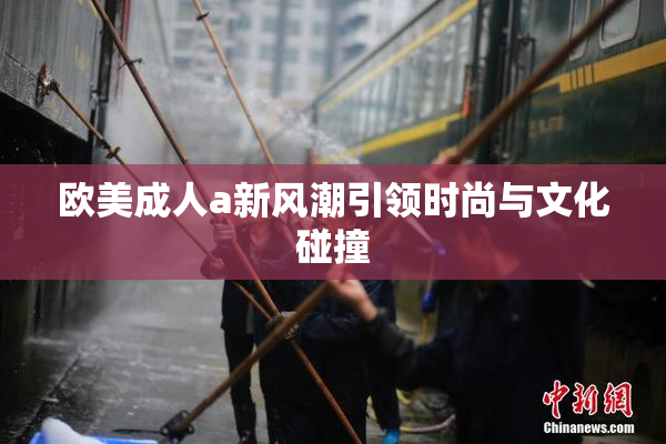 欧美成人a新风潮引领时尚与文化碰撞
