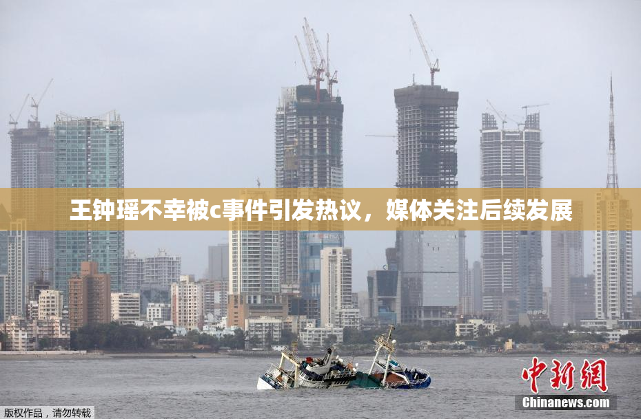 王钟瑶不幸被c事件引发热议，媒体关注后续发展