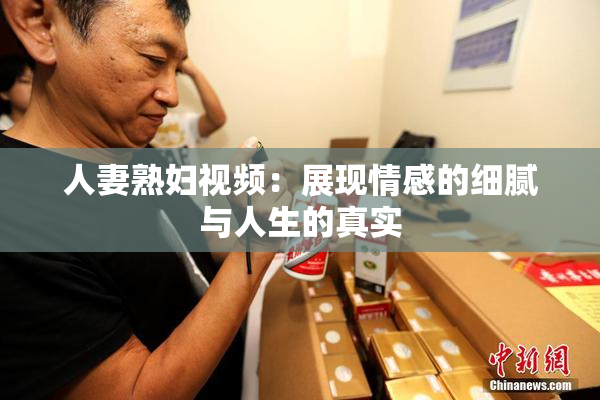 人妻熟妇视频：展现情感的细腻与人生的真实